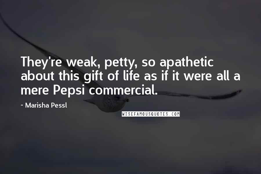 Marisha Pessl Quotes: They're weak, petty, so apathetic about this gift of life as if it were all a mere Pepsi commercial.