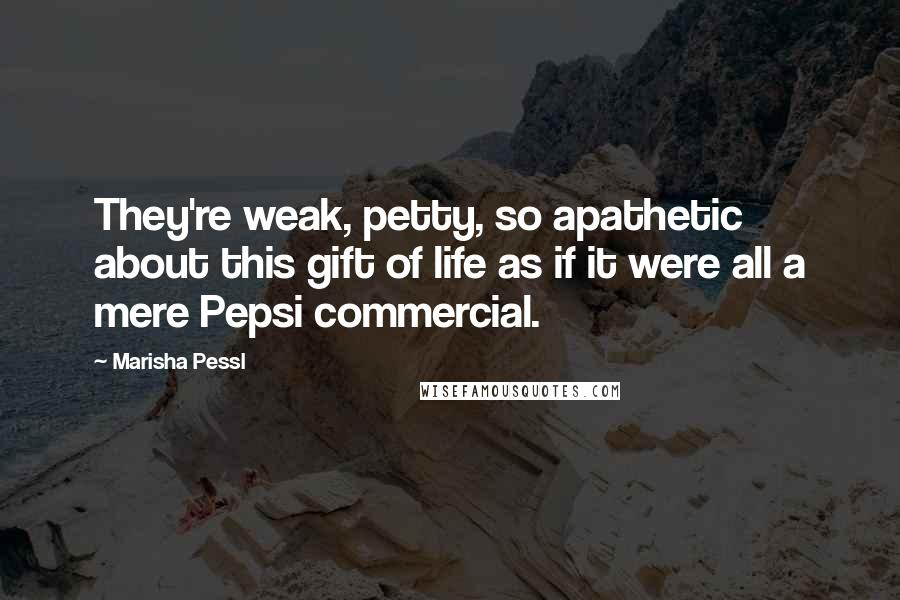 Marisha Pessl Quotes: They're weak, petty, so apathetic about this gift of life as if it were all a mere Pepsi commercial.