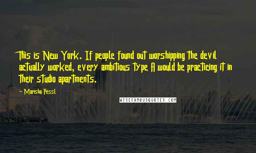 Marisha Pessl Quotes: This is New York. If people found out worshipping the devil actually worked, every ambitious type A would be practicing it in their studio apartments.