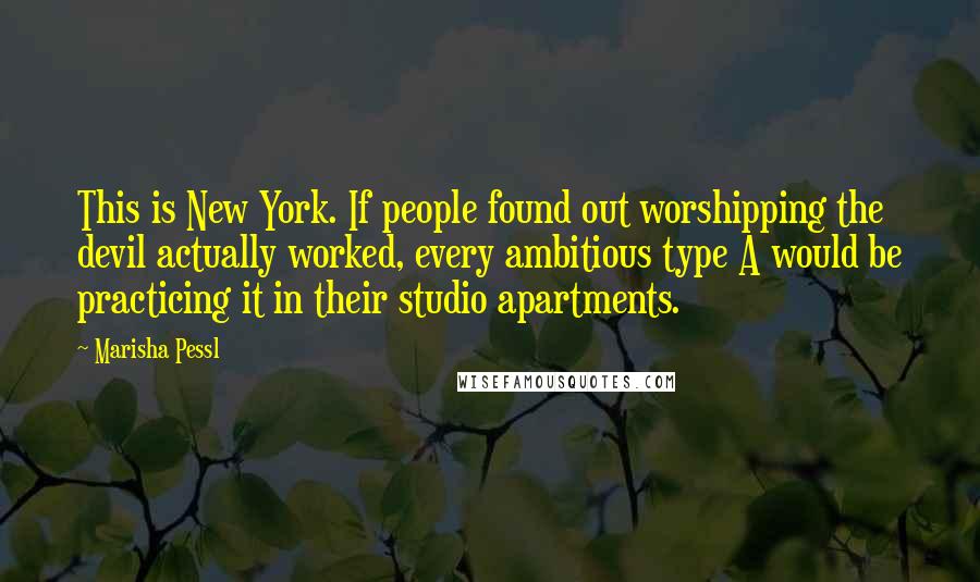 Marisha Pessl Quotes: This is New York. If people found out worshipping the devil actually worked, every ambitious type A would be practicing it in their studio apartments.