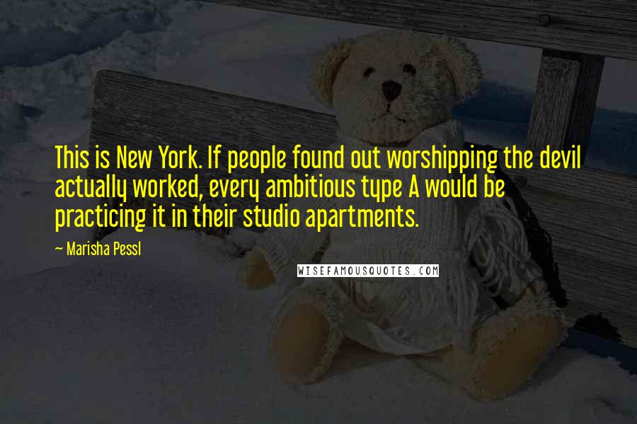 Marisha Pessl Quotes: This is New York. If people found out worshipping the devil actually worked, every ambitious type A would be practicing it in their studio apartments.