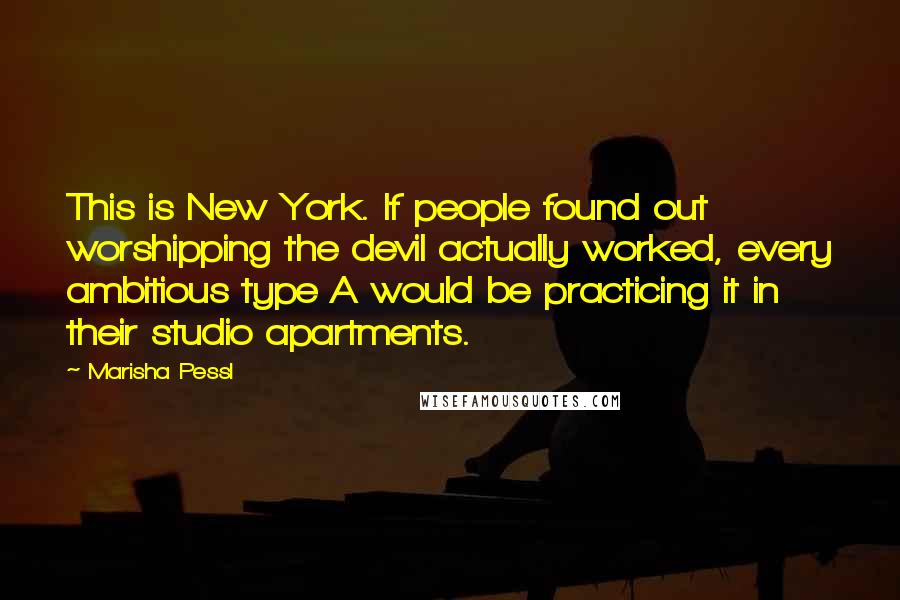 Marisha Pessl Quotes: This is New York. If people found out worshipping the devil actually worked, every ambitious type A would be practicing it in their studio apartments.