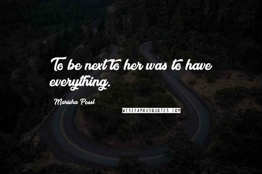 Marisha Pessl Quotes: To be next to her was to have everything.