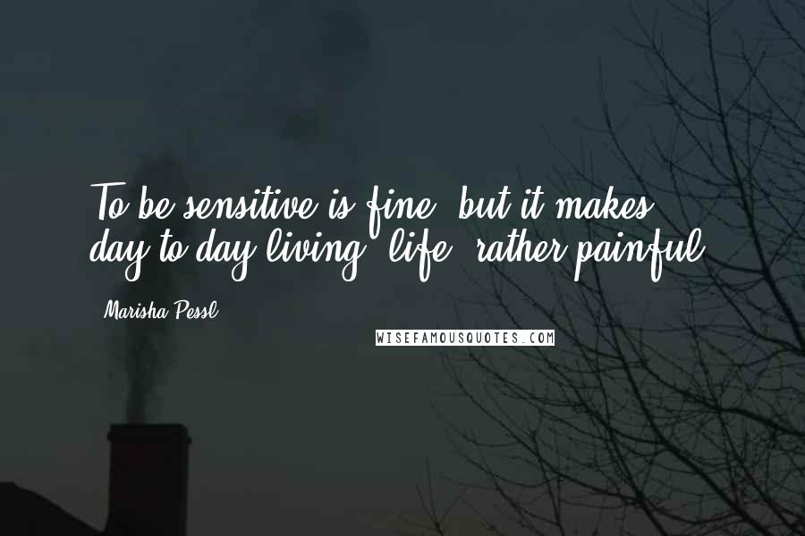 Marisha Pessl Quotes: To be sensitive is fine, but it makes day-to-day living- life -rather painful.