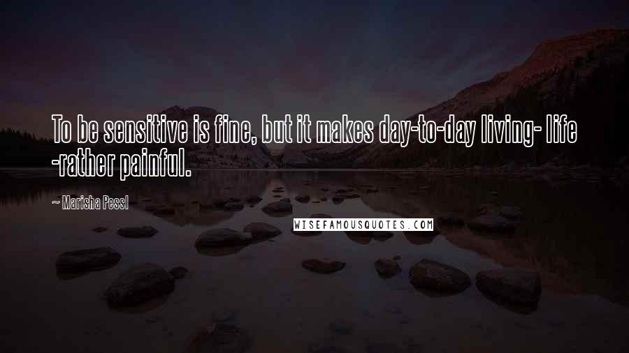 Marisha Pessl Quotes: To be sensitive is fine, but it makes day-to-day living- life -rather painful.