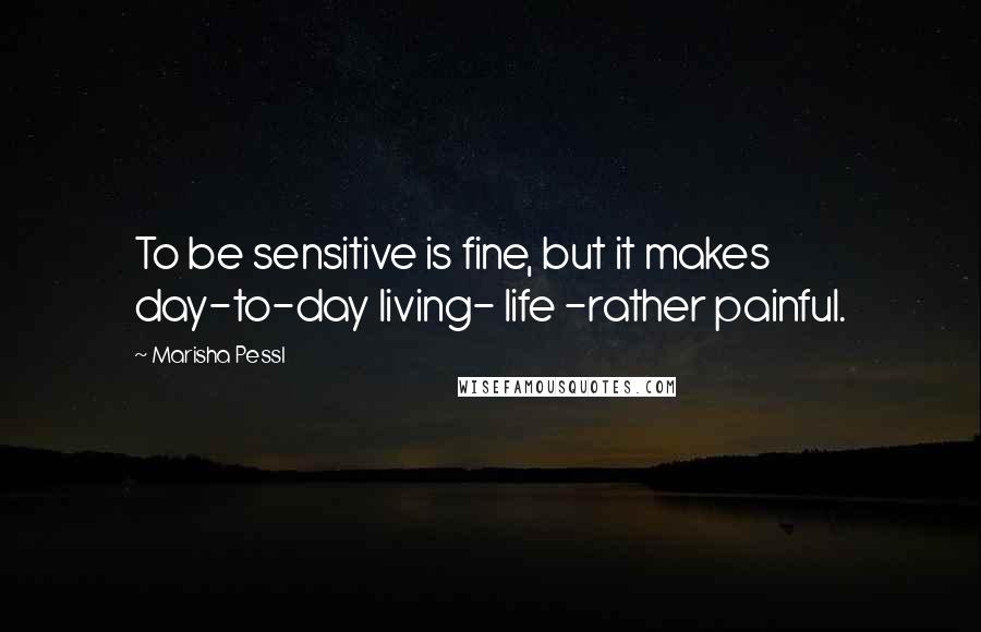 Marisha Pessl Quotes: To be sensitive is fine, but it makes day-to-day living- life -rather painful.