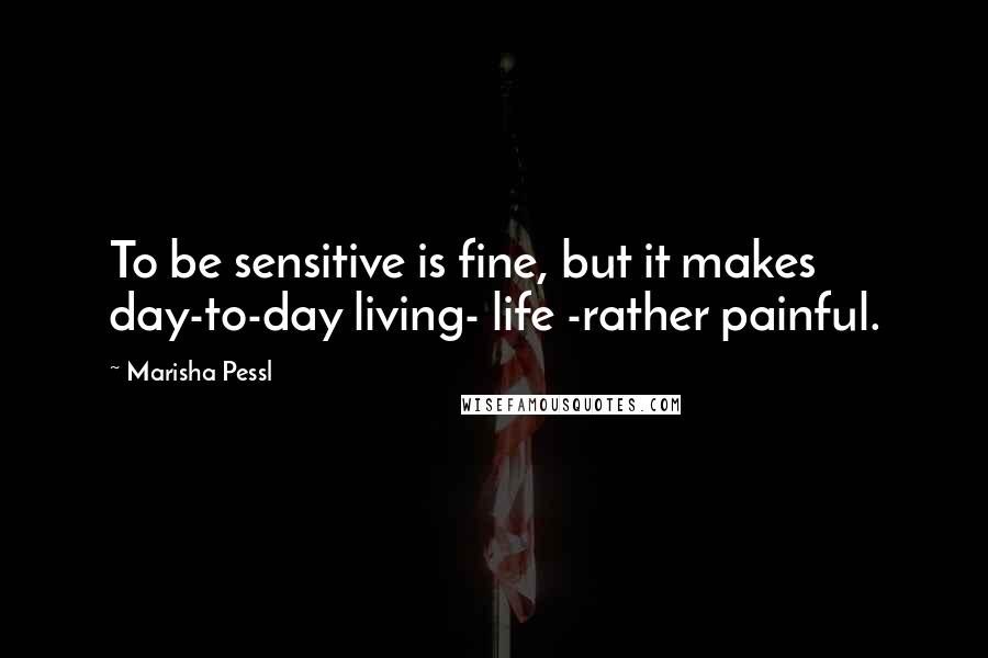 Marisha Pessl Quotes: To be sensitive is fine, but it makes day-to-day living- life -rather painful.