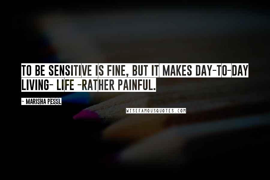 Marisha Pessl Quotes: To be sensitive is fine, but it makes day-to-day living- life -rather painful.