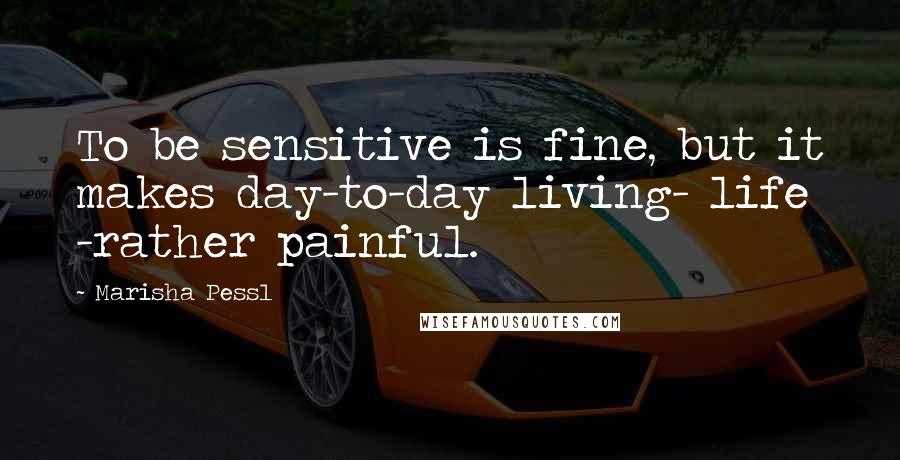 Marisha Pessl Quotes: To be sensitive is fine, but it makes day-to-day living- life -rather painful.