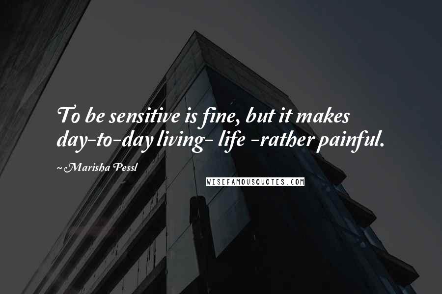 Marisha Pessl Quotes: To be sensitive is fine, but it makes day-to-day living- life -rather painful.