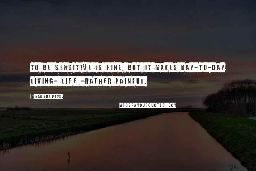 Marisha Pessl Quotes: To be sensitive is fine, but it makes day-to-day living- life -rather painful.