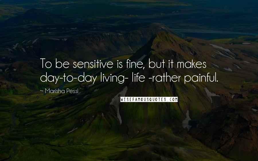 Marisha Pessl Quotes: To be sensitive is fine, but it makes day-to-day living- life -rather painful.