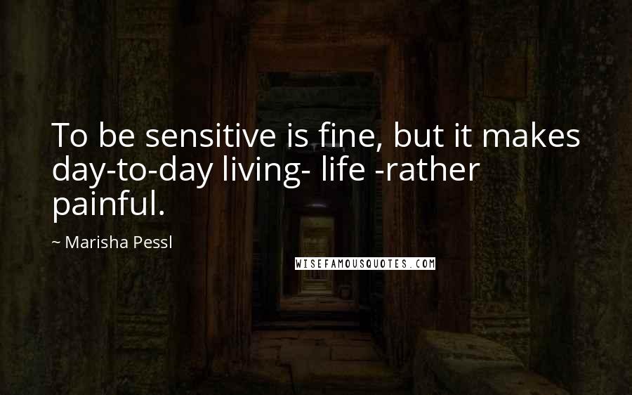 Marisha Pessl Quotes: To be sensitive is fine, but it makes day-to-day living- life -rather painful.