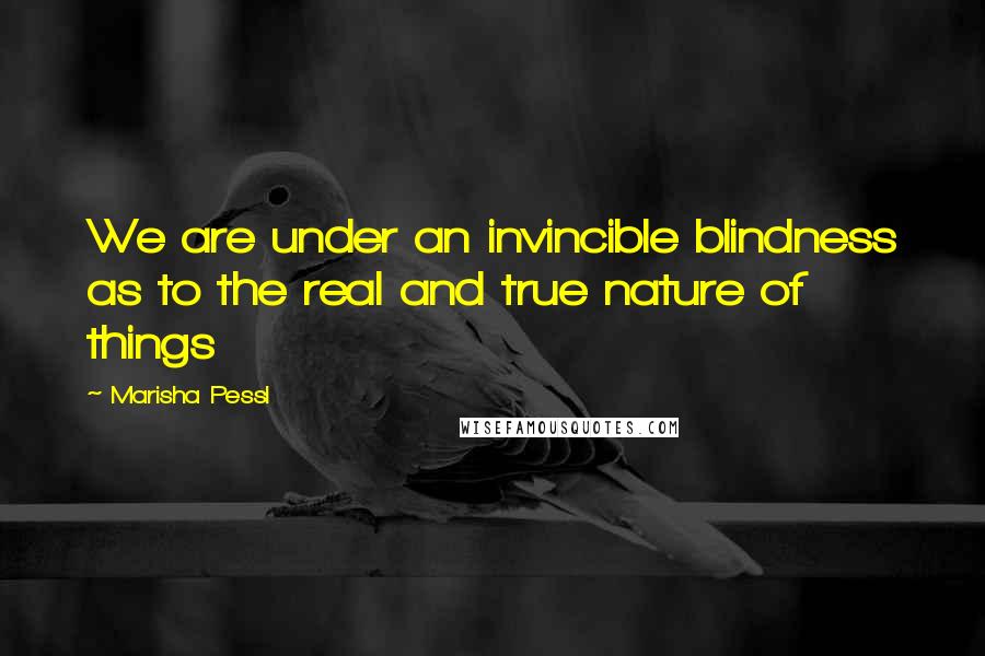 Marisha Pessl Quotes: We are under an invincible blindness as to the real and true nature of things