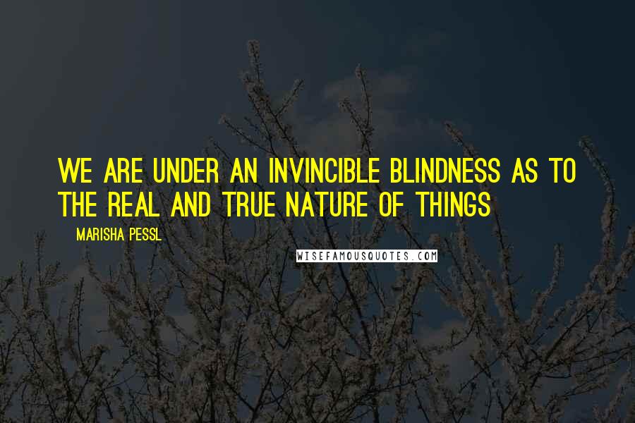 Marisha Pessl Quotes: We are under an invincible blindness as to the real and true nature of things