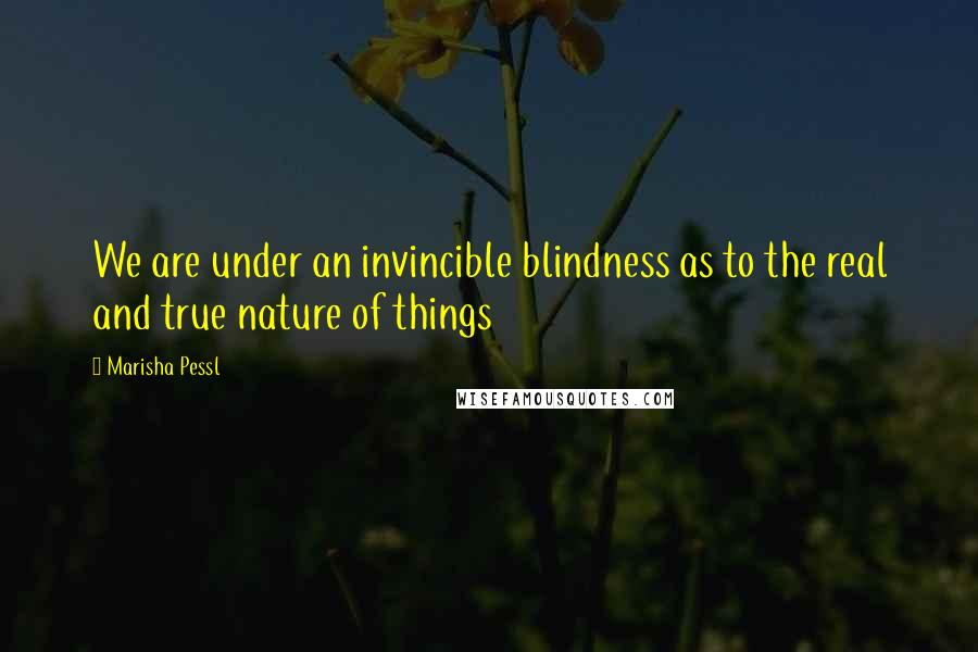 Marisha Pessl Quotes: We are under an invincible blindness as to the real and true nature of things