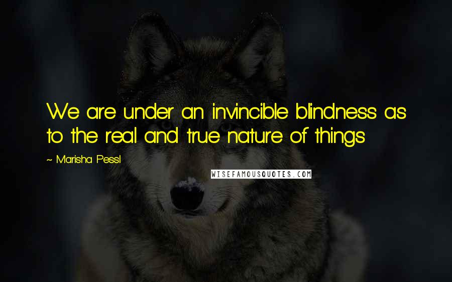 Marisha Pessl Quotes: We are under an invincible blindness as to the real and true nature of things