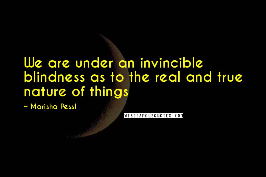 Marisha Pessl Quotes: We are under an invincible blindness as to the real and true nature of things