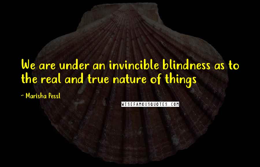 Marisha Pessl Quotes: We are under an invincible blindness as to the real and true nature of things