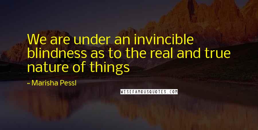 Marisha Pessl Quotes: We are under an invincible blindness as to the real and true nature of things