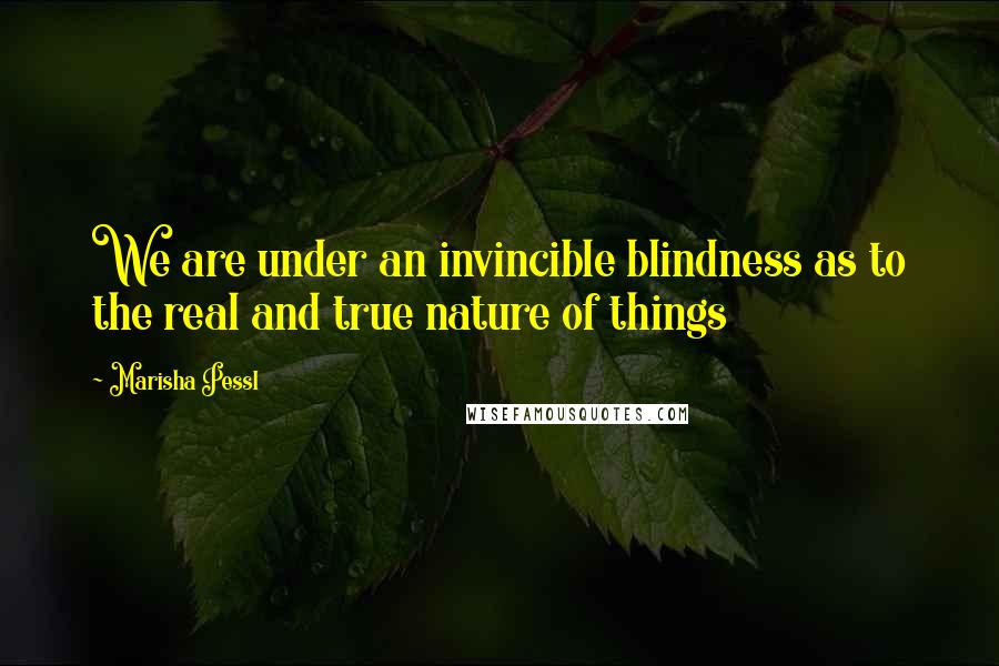 Marisha Pessl Quotes: We are under an invincible blindness as to the real and true nature of things