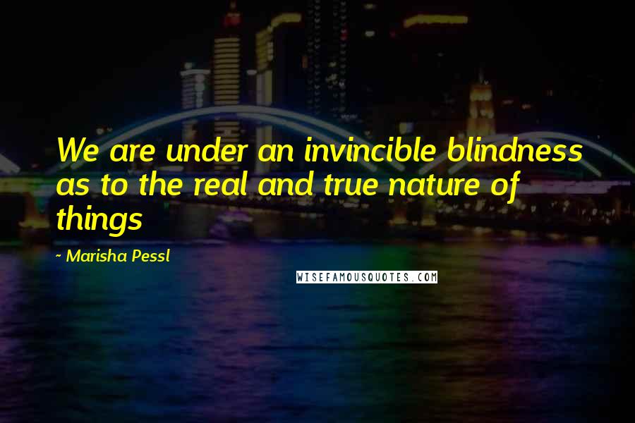 Marisha Pessl Quotes: We are under an invincible blindness as to the real and true nature of things