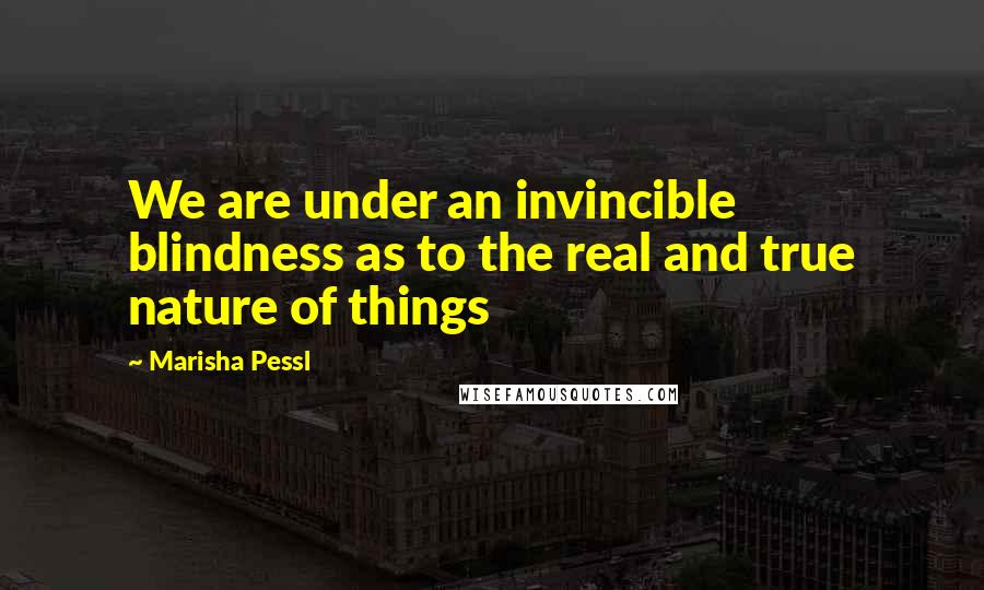 Marisha Pessl Quotes: We are under an invincible blindness as to the real and true nature of things