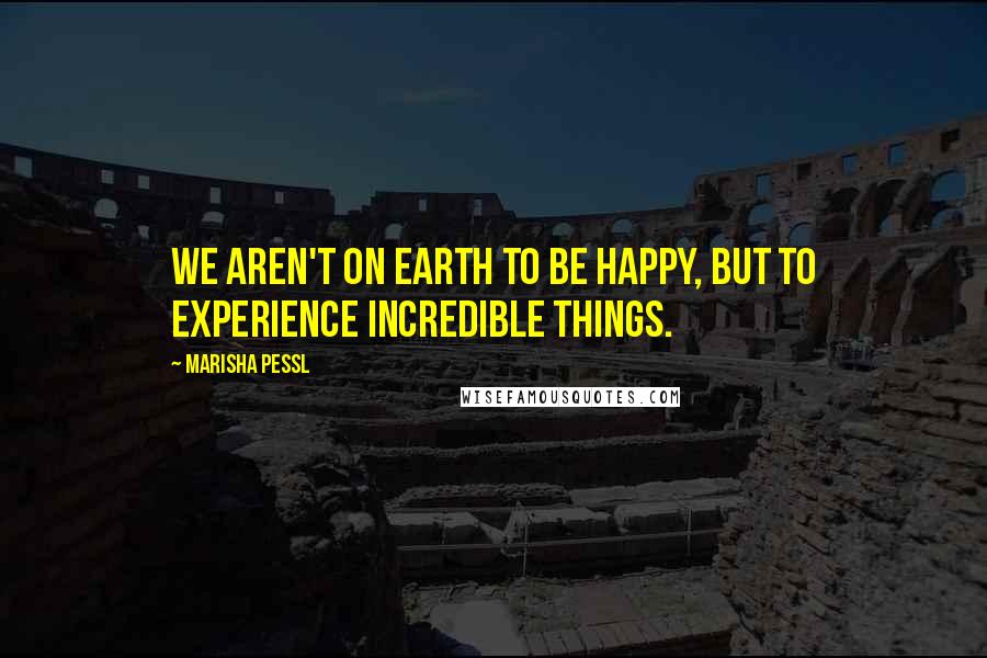 Marisha Pessl Quotes: We aren't on Earth to be happy, but to experience incredible things.