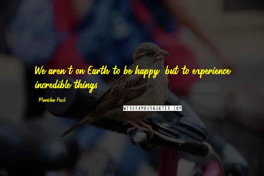 Marisha Pessl Quotes: We aren't on Earth to be happy, but to experience incredible things.