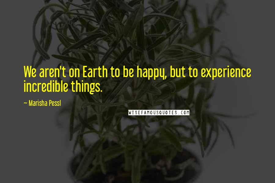 Marisha Pessl Quotes: We aren't on Earth to be happy, but to experience incredible things.