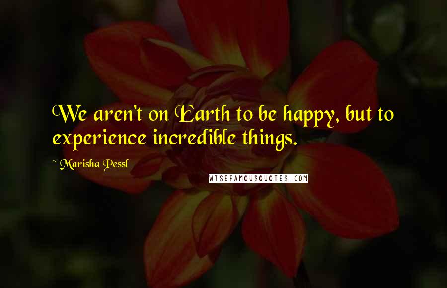 Marisha Pessl Quotes: We aren't on Earth to be happy, but to experience incredible things.