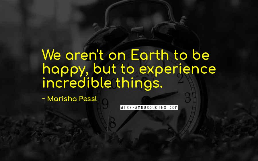 Marisha Pessl Quotes: We aren't on Earth to be happy, but to experience incredible things.