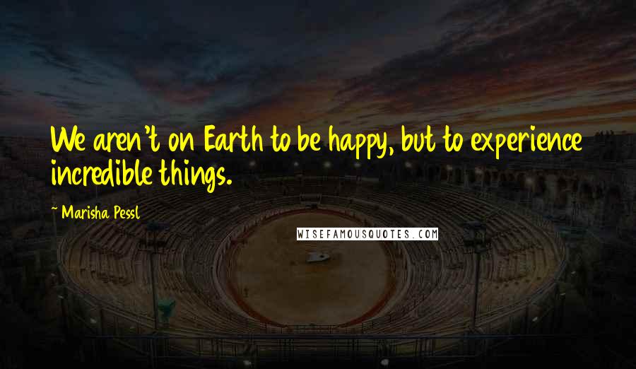 Marisha Pessl Quotes: We aren't on Earth to be happy, but to experience incredible things.