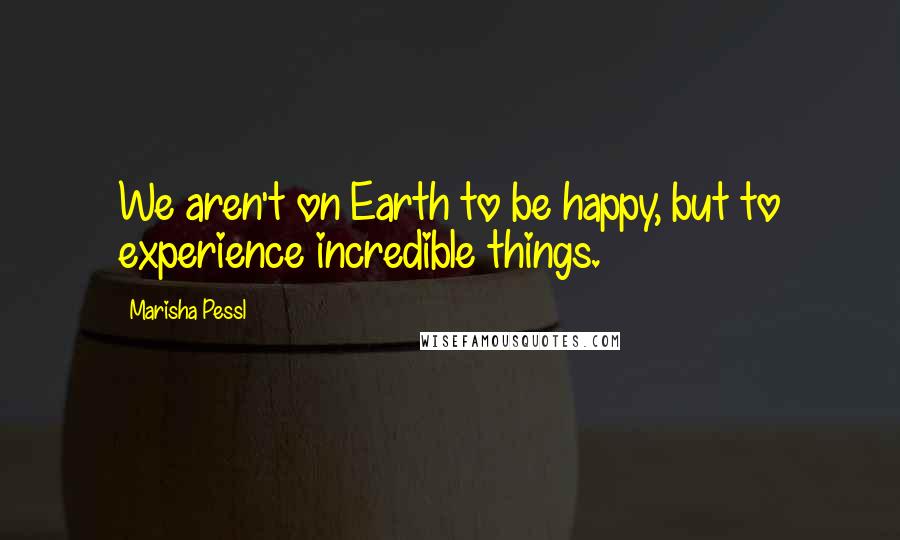 Marisha Pessl Quotes: We aren't on Earth to be happy, but to experience incredible things.