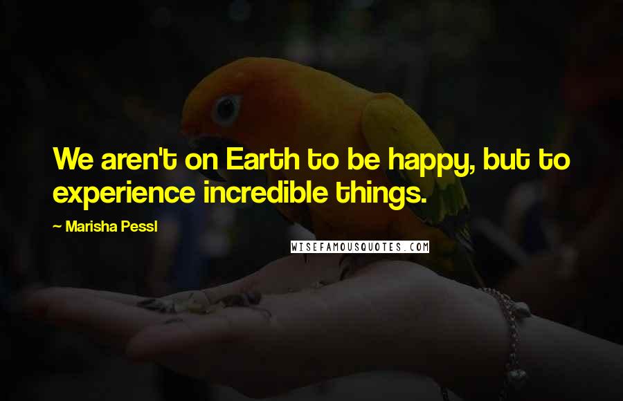 Marisha Pessl Quotes: We aren't on Earth to be happy, but to experience incredible things.