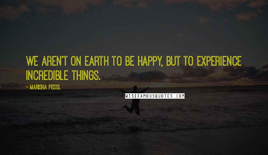 Marisha Pessl Quotes: We aren't on Earth to be happy, but to experience incredible things.