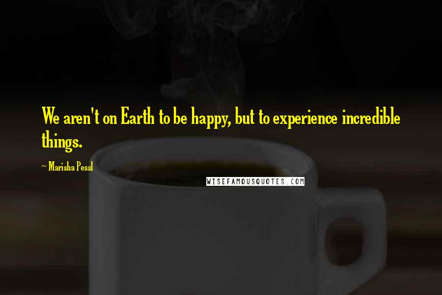 Marisha Pessl Quotes: We aren't on Earth to be happy, but to experience incredible things.