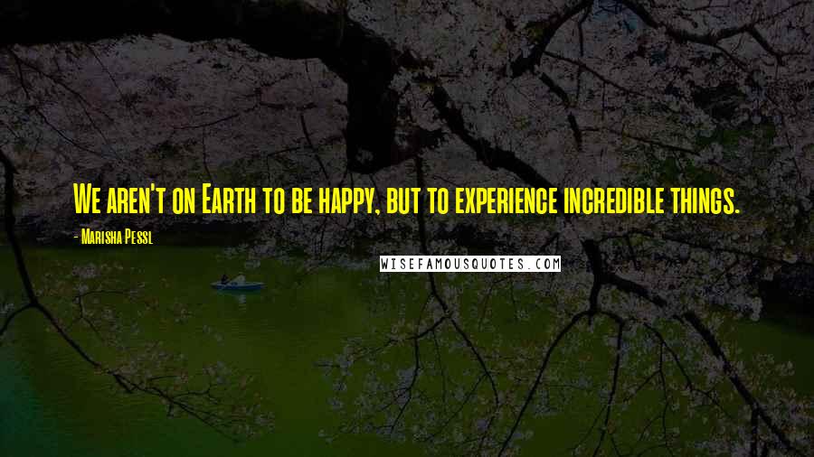 Marisha Pessl Quotes: We aren't on Earth to be happy, but to experience incredible things.