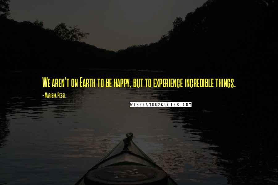 Marisha Pessl Quotes: We aren't on Earth to be happy, but to experience incredible things.