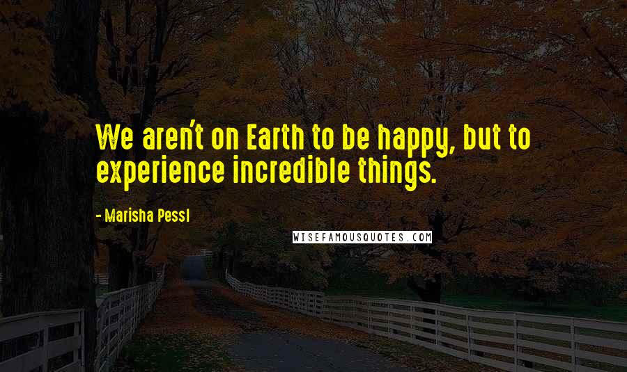 Marisha Pessl Quotes: We aren't on Earth to be happy, but to experience incredible things.