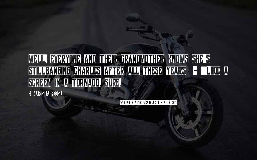 Marisha Pessl Quotes: Well, everyone and their grandmother knows she's stillbanging Charles after all these years  - ""Like a screen in a tornado. Sure.
