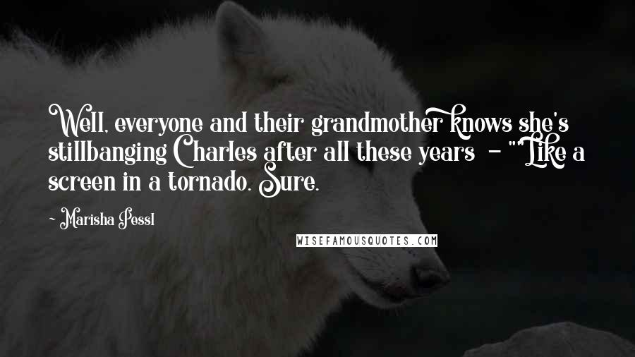 Marisha Pessl Quotes: Well, everyone and their grandmother knows she's stillbanging Charles after all these years  - ""Like a screen in a tornado. Sure.