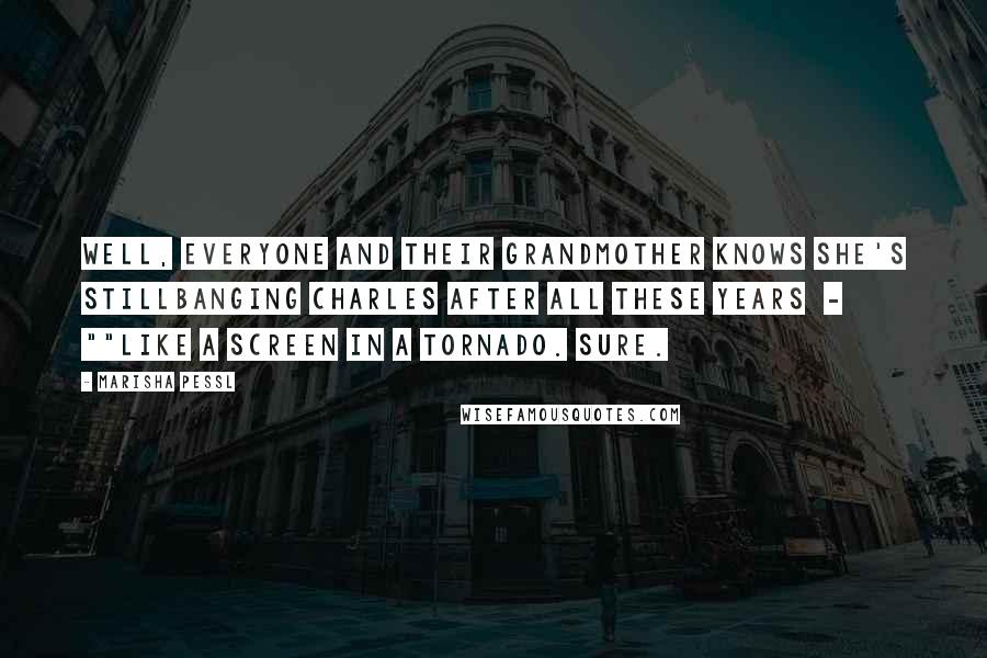 Marisha Pessl Quotes: Well, everyone and their grandmother knows she's stillbanging Charles after all these years  - ""Like a screen in a tornado. Sure.