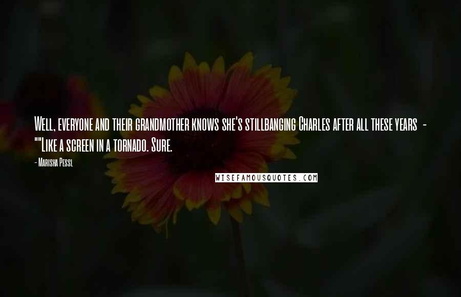 Marisha Pessl Quotes: Well, everyone and their grandmother knows she's stillbanging Charles after all these years  - ""Like a screen in a tornado. Sure.