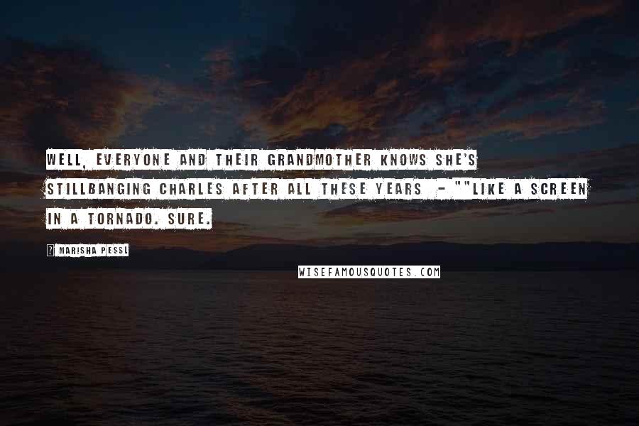 Marisha Pessl Quotes: Well, everyone and their grandmother knows she's stillbanging Charles after all these years  - ""Like a screen in a tornado. Sure.