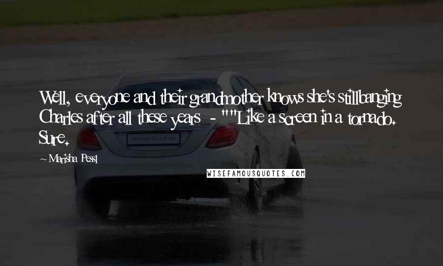 Marisha Pessl Quotes: Well, everyone and their grandmother knows she's stillbanging Charles after all these years  - ""Like a screen in a tornado. Sure.
