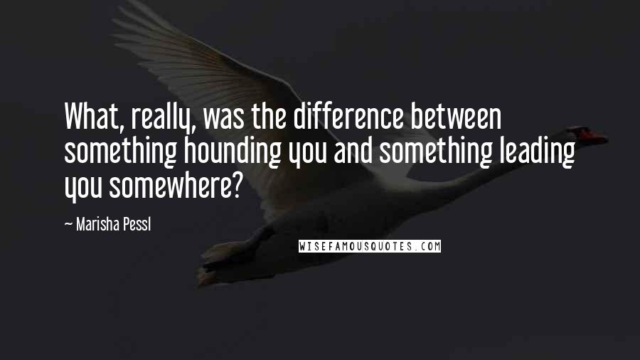 Marisha Pessl Quotes: What, really, was the difference between something hounding you and something leading you somewhere?