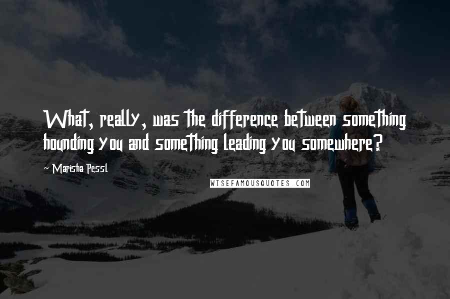 Marisha Pessl Quotes: What, really, was the difference between something hounding you and something leading you somewhere?