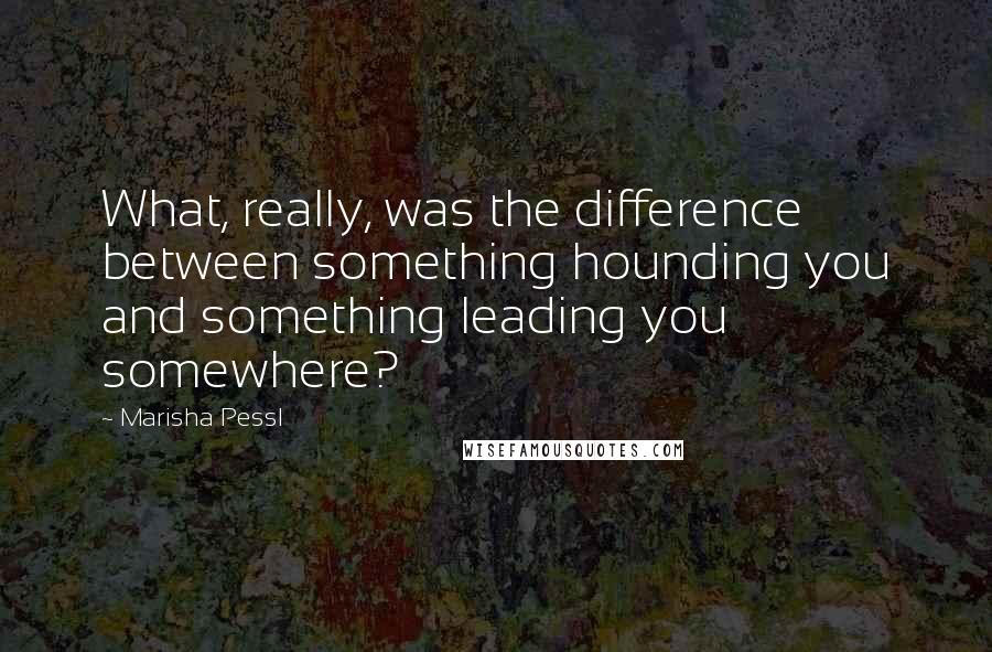 Marisha Pessl Quotes: What, really, was the difference between something hounding you and something leading you somewhere?