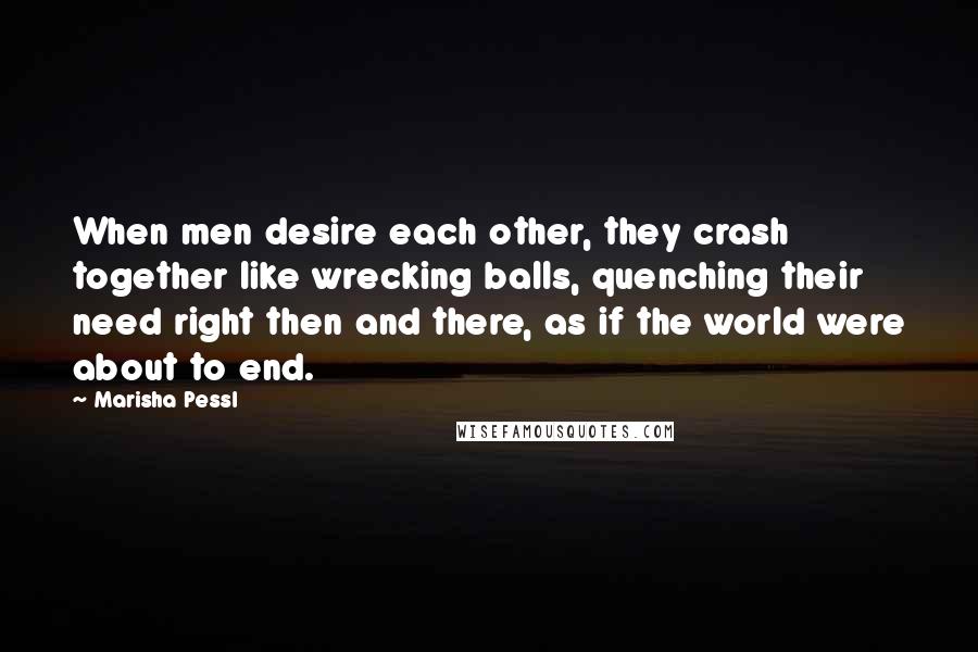 Marisha Pessl Quotes: When men desire each other, they crash together like wrecking balls, quenching their need right then and there, as if the world were about to end.